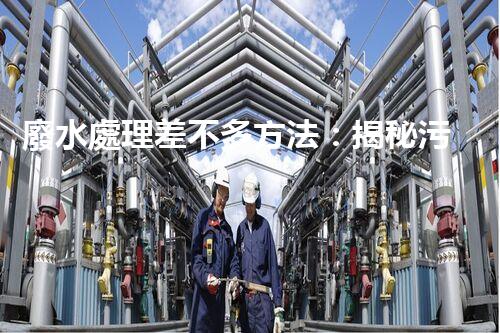 廢水處理差不多方法：揭秘污水變清流的魔法？
